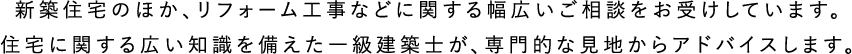新築住宅のほか、リフォーム工事などに関する幅広いご相談をお受けしています。