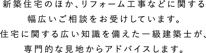 新築住宅のほか、リフォーム工事などに関する幅広いご相談をお受けしています。