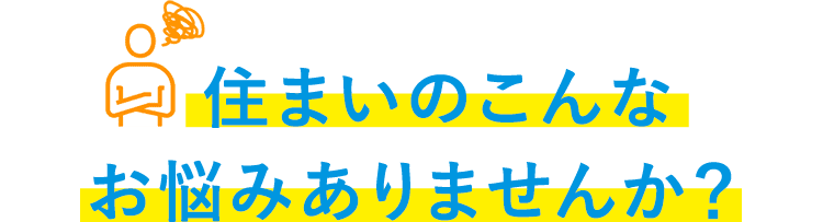 住まいのこんなお悩みありませんか？