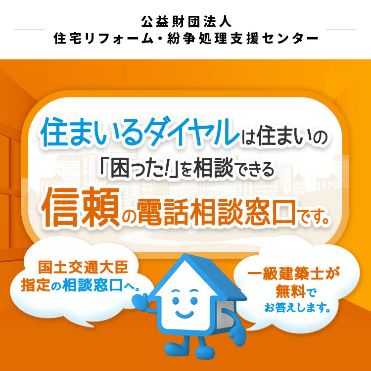 公益財団法人 住宅リフォーム・紛争処理支援センター　住まいるダイヤルは住まいの「困った！」を相談できる信頼の電話相談窓口です。　国土交通大臣指定の相談窓口へ。　一級建築士が無料でお答えします。