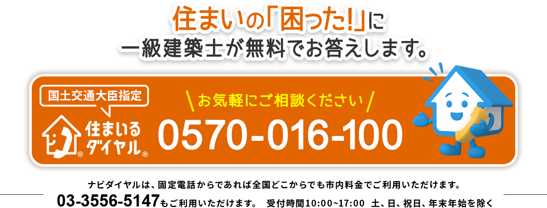 住まいの「困った!」に一級建築士が無料でお答えします。 国土交通大臣指定 住まいるダイヤル お気軽にご相談ください 0570-016-100 ナビダイヤルは、固定電話からであれば全国どこからでも市内料金でご利用いただけます。03-3556-5147もご利用いただけます。 受付時間10:00~17:00 土、日、祝日、年末年始を除く