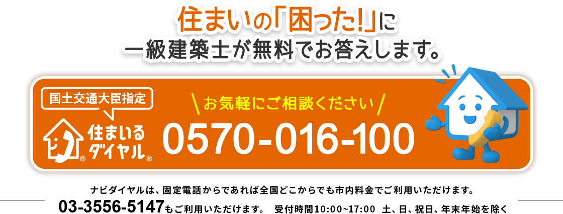 住まいの「困った！」に一級建築士が無料でお答えします。　国土交通大臣指定　住まいるダイヤル　お気軽にご相談ください　0570-016-100　ナビダイヤルは、固定電話からであれば全国どこからでも市内料金でご利用いただけます。03-3556-5147もご利用いただけます。　受付時間10:00~17:00  土、日、祝日、年末年始を除く