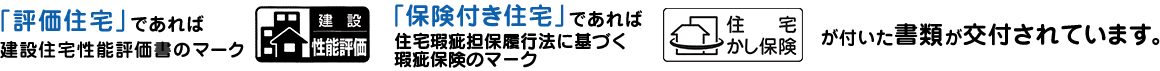 「評価住宅」であれば建設住宅性能評価書のマーク、「保険付き住宅」であれば住宅瑕疵担保責任保険のマークが付いた書類が交付されています。