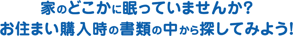 家のどこかに眠っていませんか？お住まいご購入時の書類の中から探してみよう！